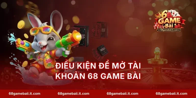Điều kiện để mở tài khoản 68 Game Bài
