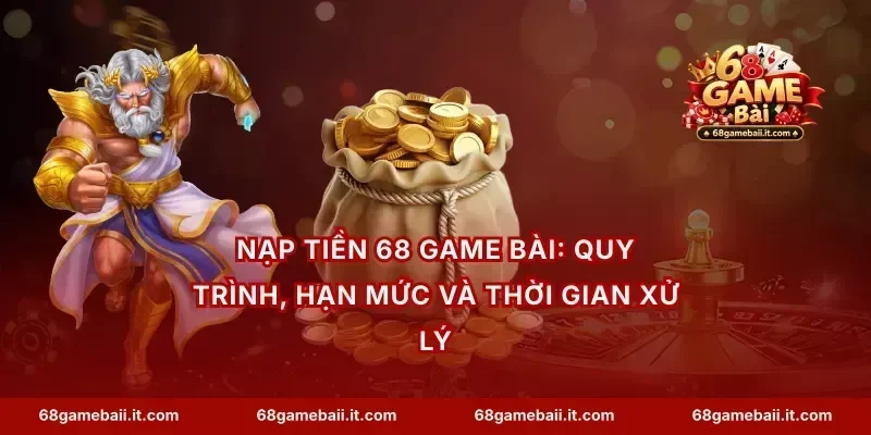 Nạp tiền 68 Game Bài: Quy trình, hạn mức và thời gian xử lý