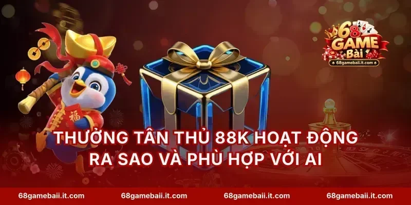 Thưởng tân thủ 88K hoạt động ra sao và phù hợp với ai